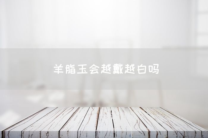 羊脂玉会越戴越白吗(图1)