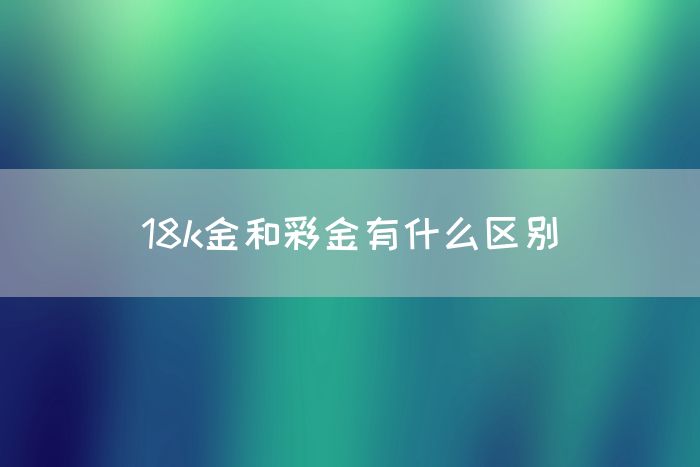 18k金和彩金有什么区别