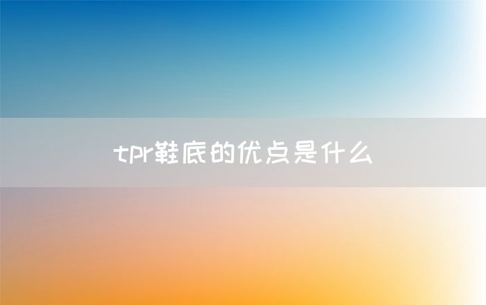 tpr鞋底的优点是什么(图1)