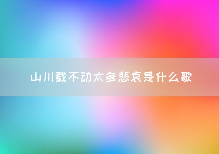 山川载不动太多悲哀是什么歌(图1)