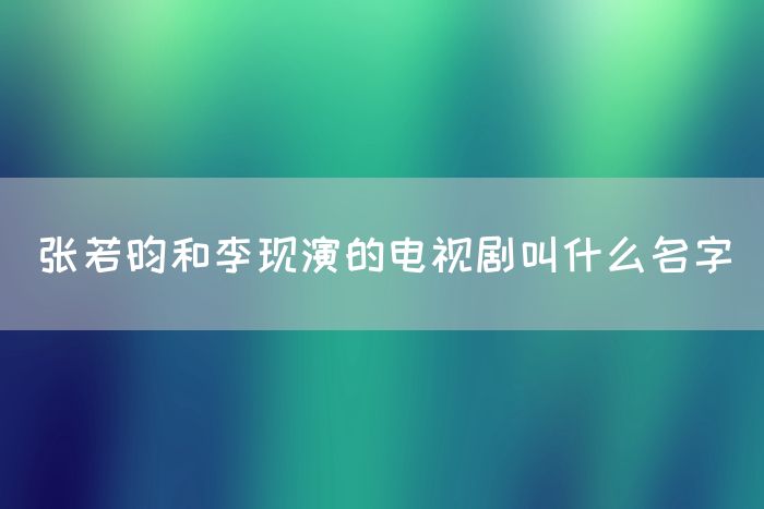 张若昀和李现演的电视剧叫什么名字