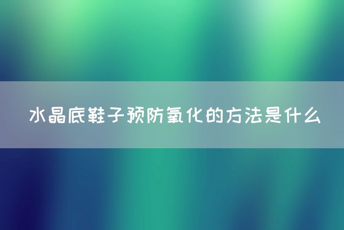 水晶底鞋子预防氧化的方法是什么