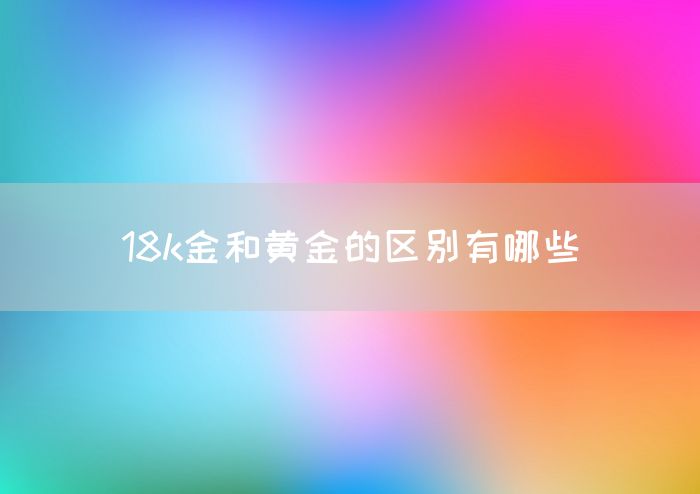 18k金和黄金的区别有哪些(图1)