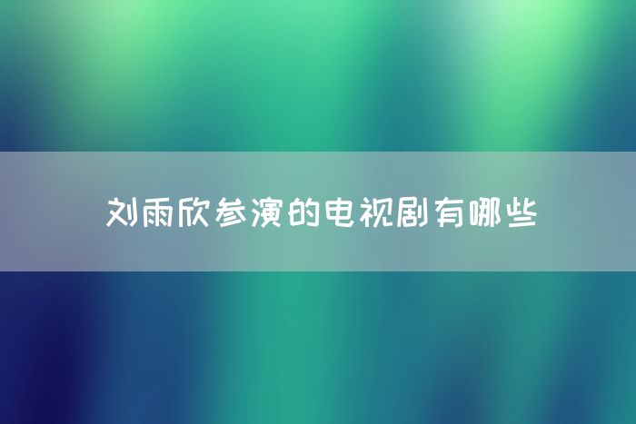 刘雨欣参演的电视剧有哪些(图1)