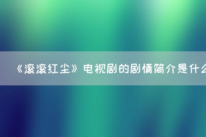 《滚滚红尘》电视剧的剧情简介是什么(图1)