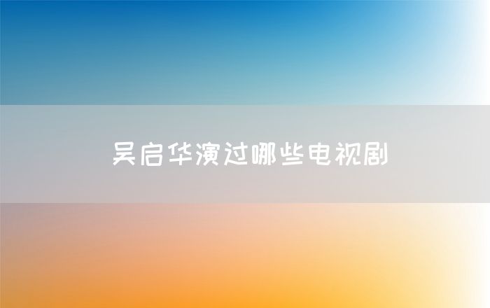 吴启华演过哪些电视剧(图1)