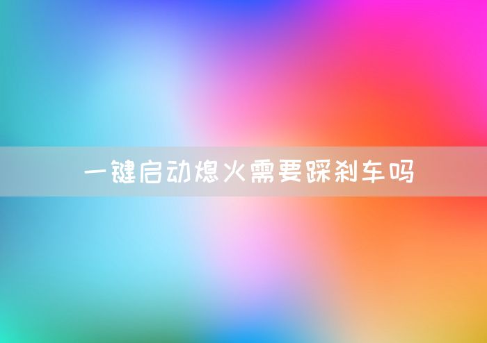 一键启动熄火需要踩刹车吗