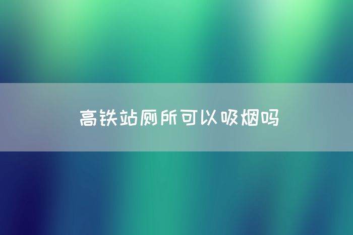 高铁站厕所可以吸烟吗(图1)