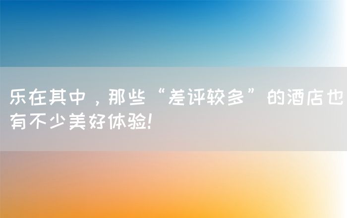 乐在其中，那些“差评较多”的酒店也有不少美好体验！