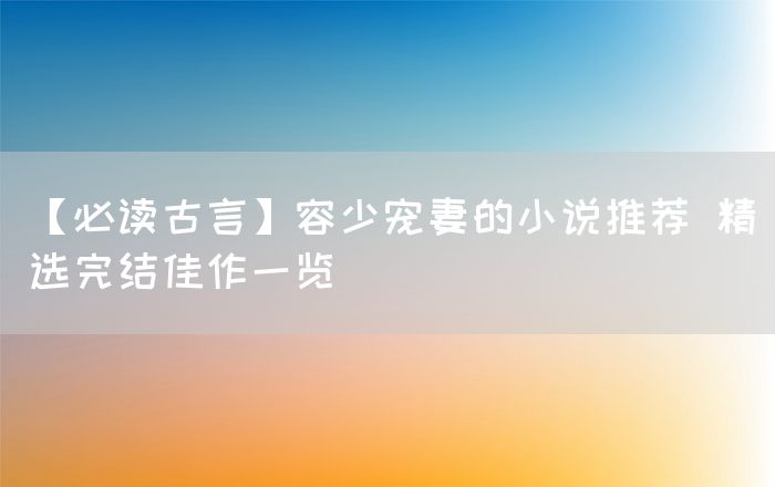 【必读古言】容少宠妻的小说推荐 精选完结佳作一览