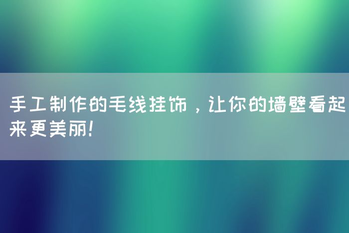 手工制作的毛线挂饰，让你的墙壁看起来更美丽！