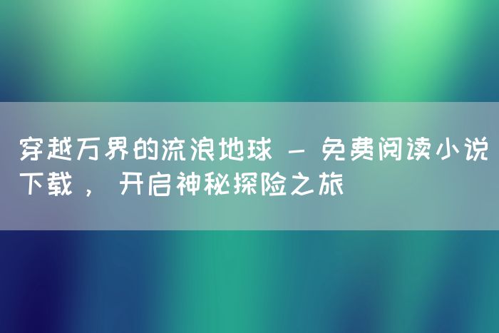 穿越万界的流浪地球 - 免费阅读小说下载， 开启神秘探险之旅