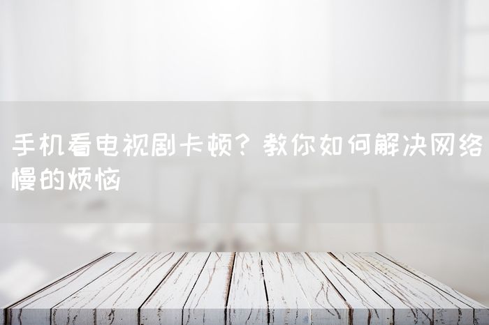 手机看电视剧卡顿？教你如何解决网络慢的烦恼