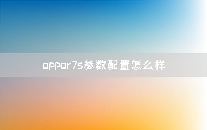 oppor7s参数配置怎么样(图1)