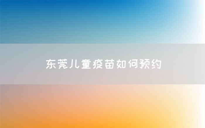 东莞儿童疫苗如何预约(图1)