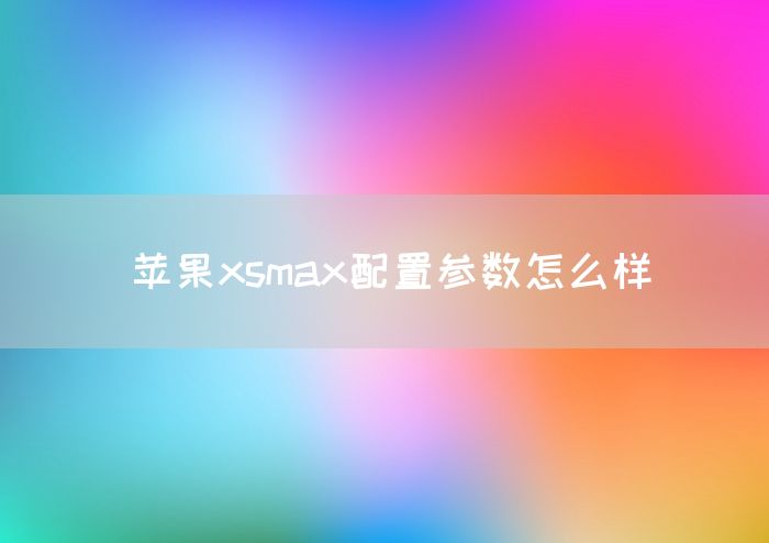 苹果xsmax配置参数怎么样(图1)