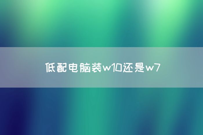 低配电脑装w10还是w7(图1)