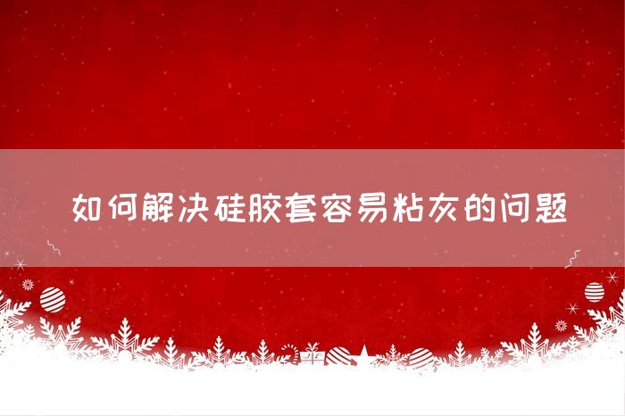 如何解决硅胶套容易粘灰的问题(图1)