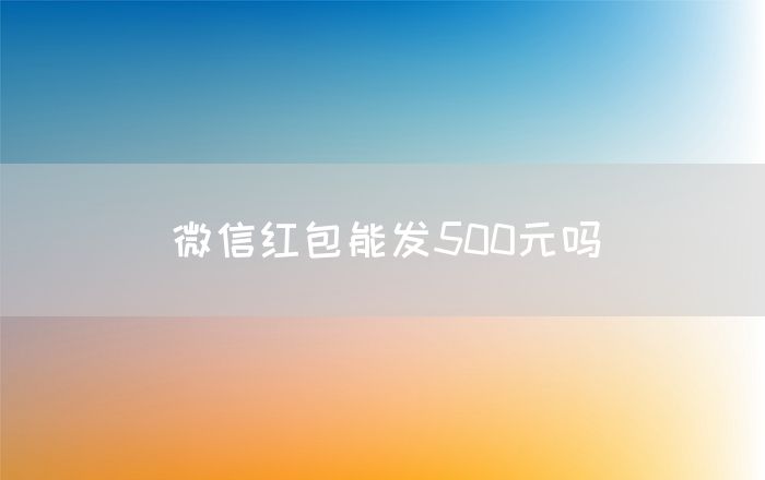 微信红包能发500元吗