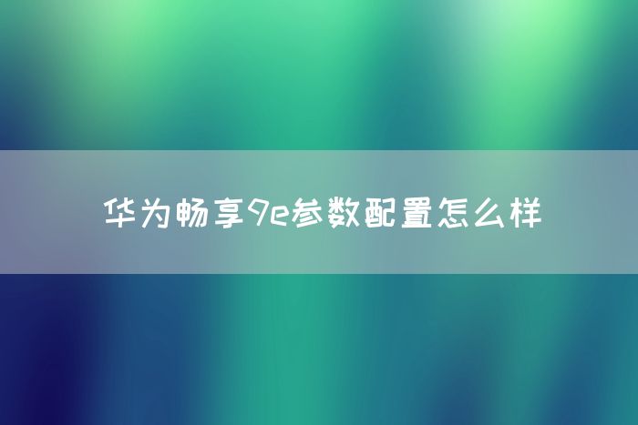 华为畅享9e参数配置怎么样(图1)