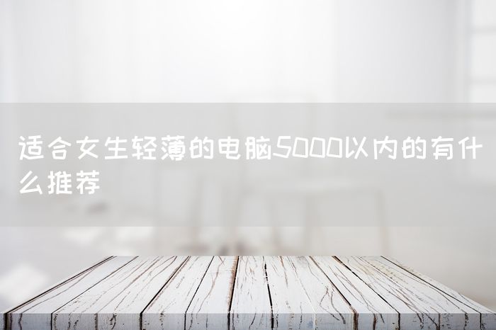 适合女生轻薄的电脑5000以内的有什么推荐