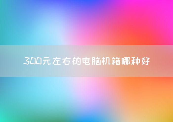 300元左右的电脑机箱哪种好(图1)