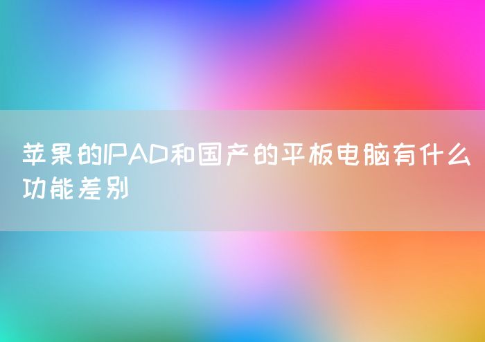 苹果的IPAD和国产的平板电脑有什么功能差别(图1)