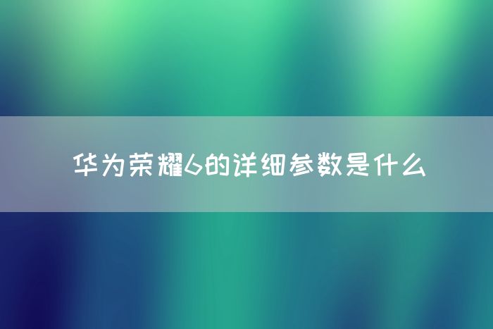 华为荣耀6的详细参数是什么(图1)