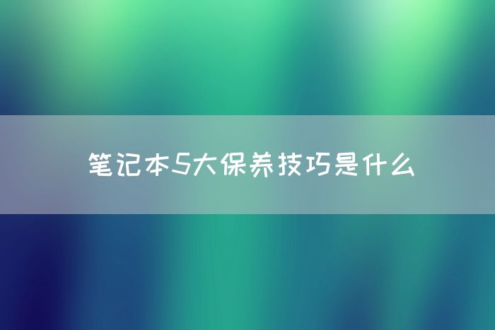 笔记本5大保养技巧是什么(图1)