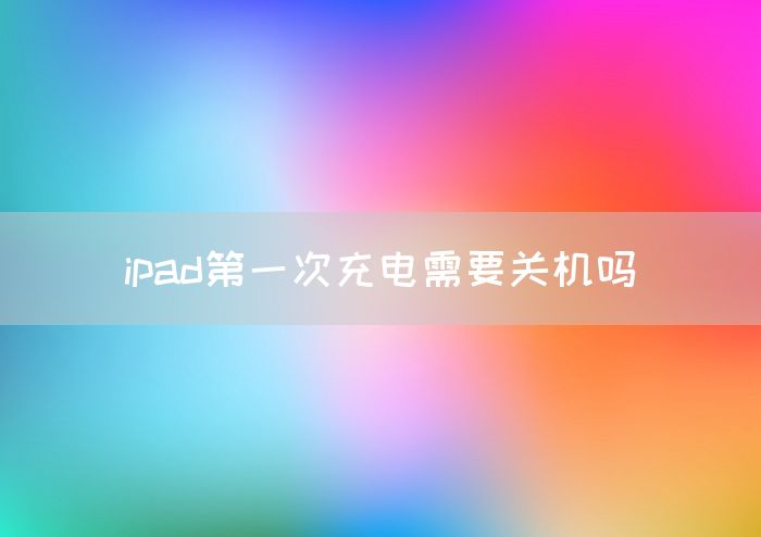 ipad第一次充电需要关机吗(图1)