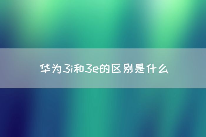 华为3i和3e的区别是什么(图1)