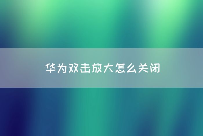 华为双击放大怎么关闭(图1)