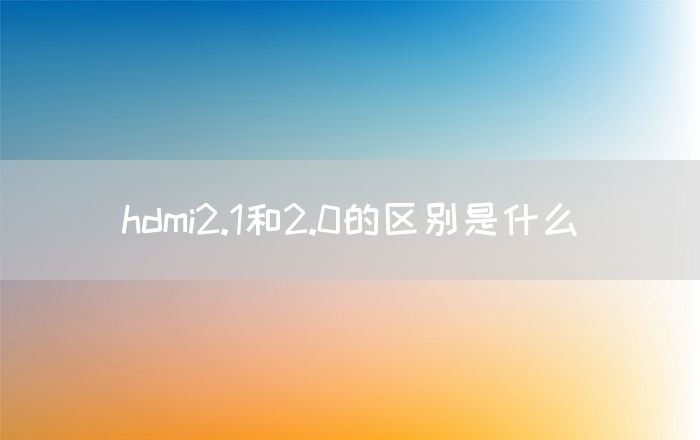 hdmi2.1和2.0的区别是什么(图1)