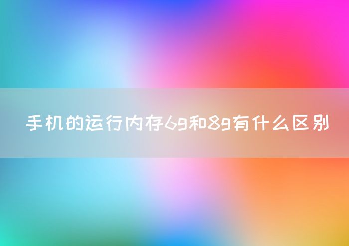 手机的运行内存6g和8g有什么区别