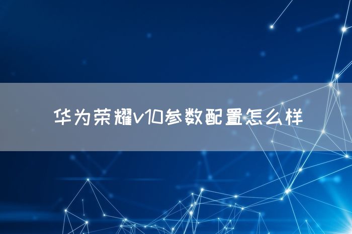 华为荣耀v10参数配置怎么样(图1)