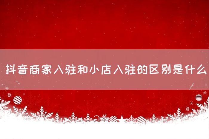 抖音商家入驻和小店入驻的区别是什么