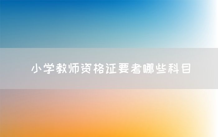 小学教师资格证要考哪些科目(图1)