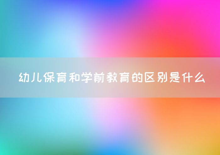 幼儿保育和学前教育的区别是什么