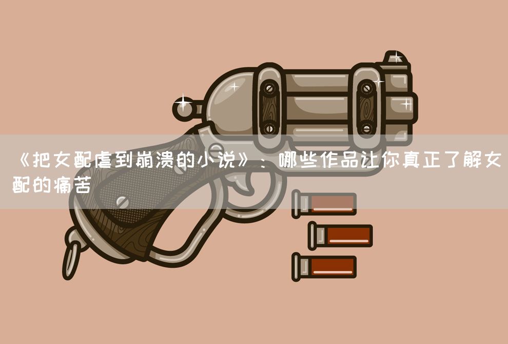 《把女配虐到崩溃的小说》：哪些作品让你真正了解女配的痛苦