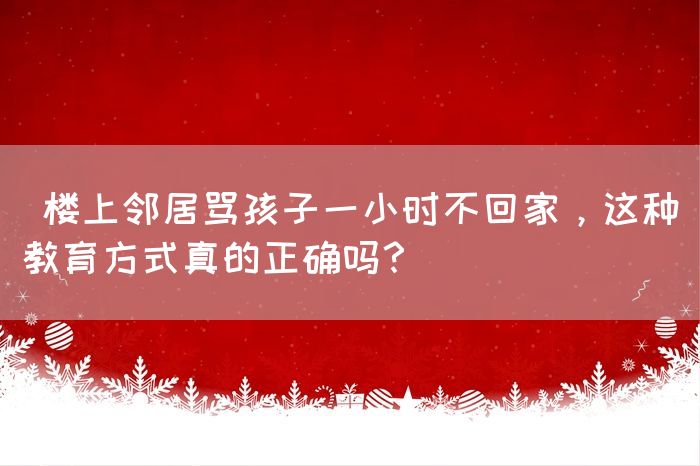  楼上邻居骂孩子一小时不回家，这种教育方式真的正确吗？