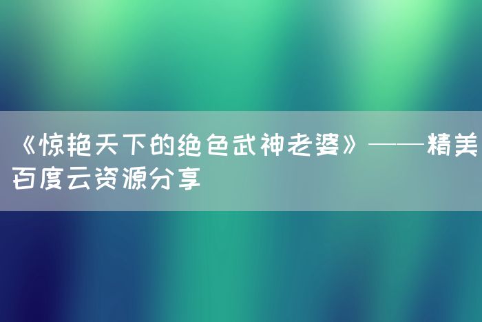 《惊艳天下的绝色武神老婆》——精美百度云资源分享