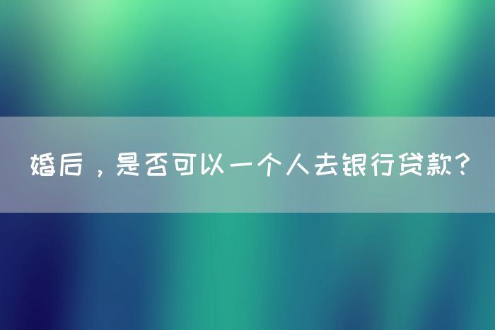 婚后，是否可以一个人去银行贷款？