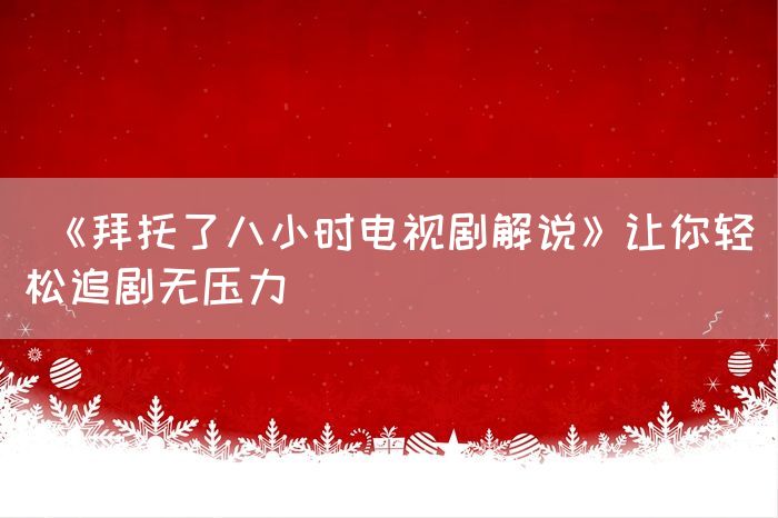  《拜托了八小时电视剧解说》让你轻松追剧无压力