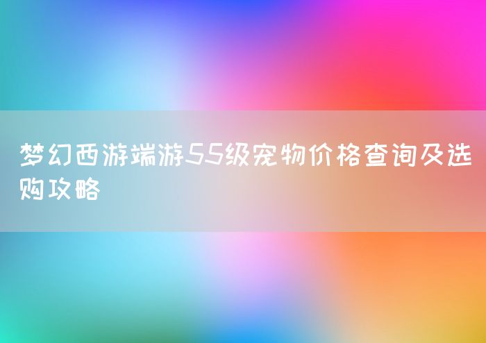 梦幻西游端游55级宠物价格查询及选购攻略