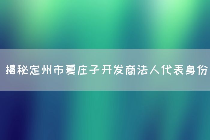 揭秘定州市夏庄子开发商法人代表身份