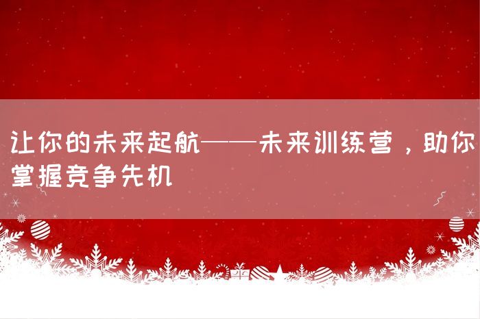 让你的未来起航——未来训练营，助你掌握竞争先机