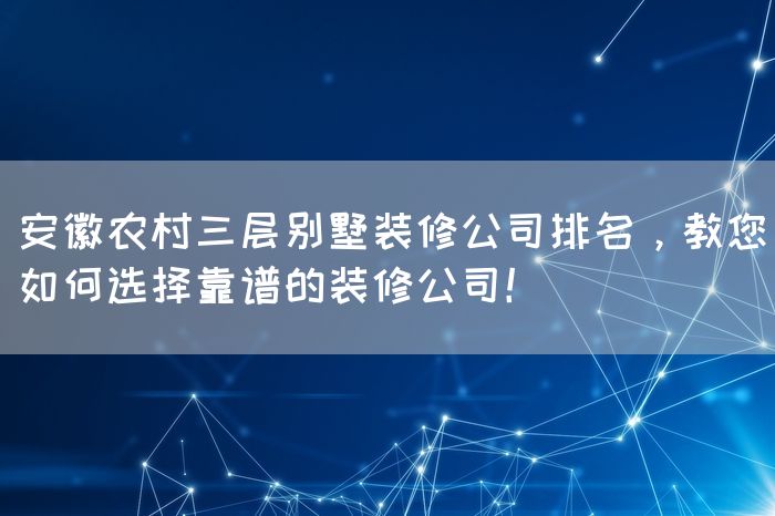 安徽农村三层别墅装修公司排名，教您如何选择靠谱的装修公司！