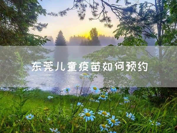 东莞儿童疫苗如何预约(图1)