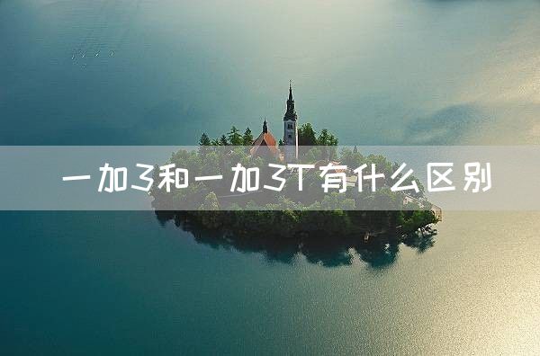 一加3和一加3T有什么区别