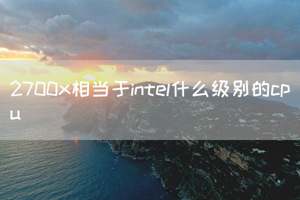 2700x相当于intel什么级别的cpu(图1)